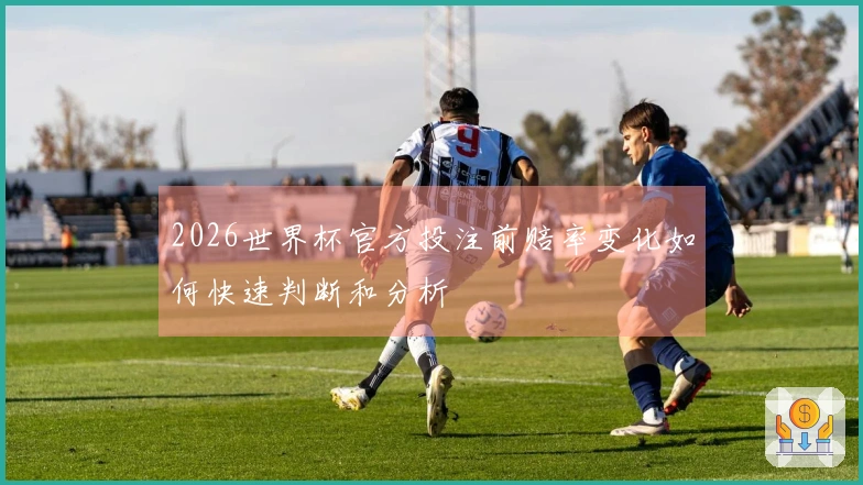 2026世界杯官方投注前赔率变化如何快速判断和分析
