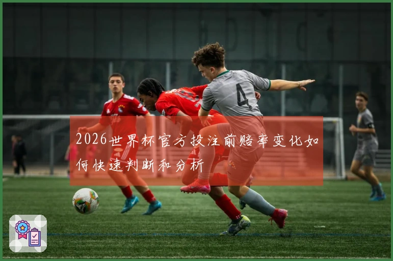 2026世界杯官方投注前赔率变化如何快速判断和分析