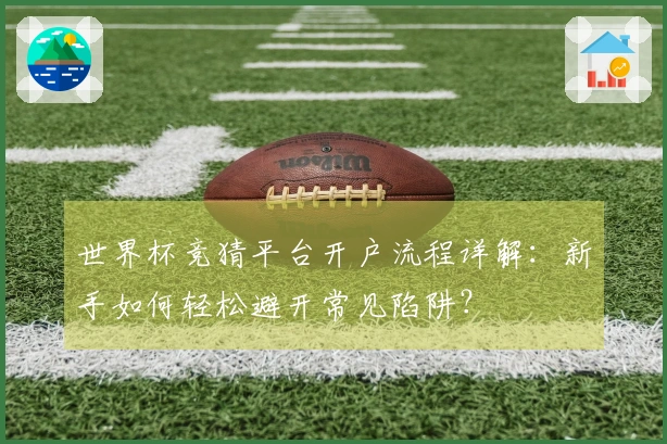 世界杯竞猜平台开户流程详解：新手如何轻松避开常见陷阱？
