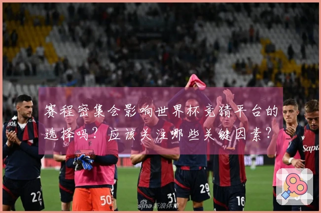 赛程密集会影响世界杯竞猜平台的选择吗？应该关注哪些关键因素？