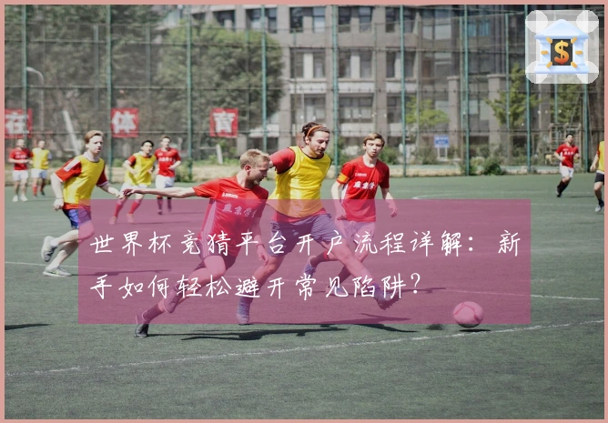 世界杯竞猜平台开户流程详解：新手如何轻松避开常见陷阱？