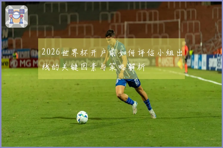 2026世界杯开户前如何评估小组出线的关键因素与策略解析